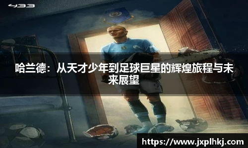 哈兰德：从天才少年到足球巨星的辉煌旅程与未来展望